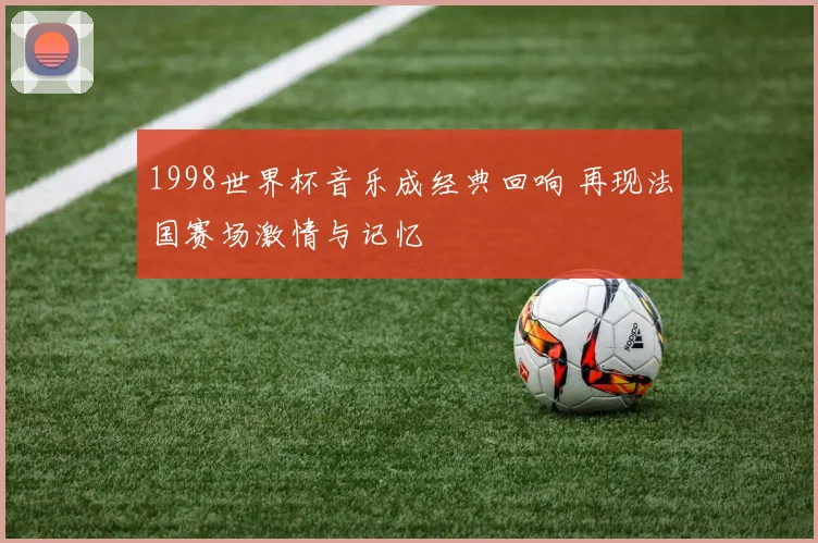 1998世界杯音乐成经典回响 再现法国赛场激情与记忆