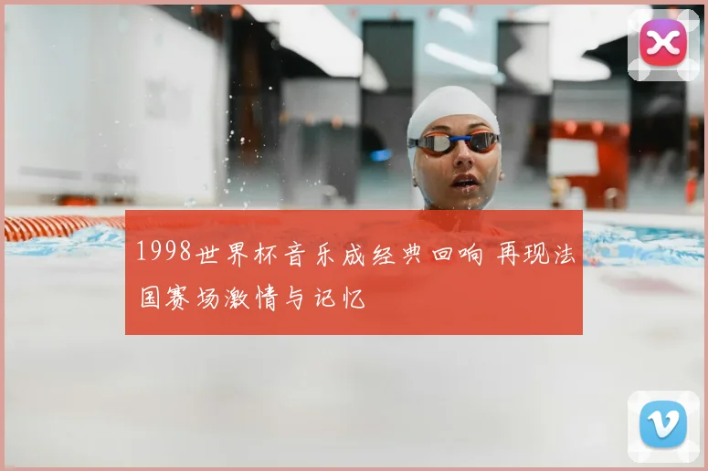 1998世界杯音乐成经典回响 再现法国赛场激情与记忆